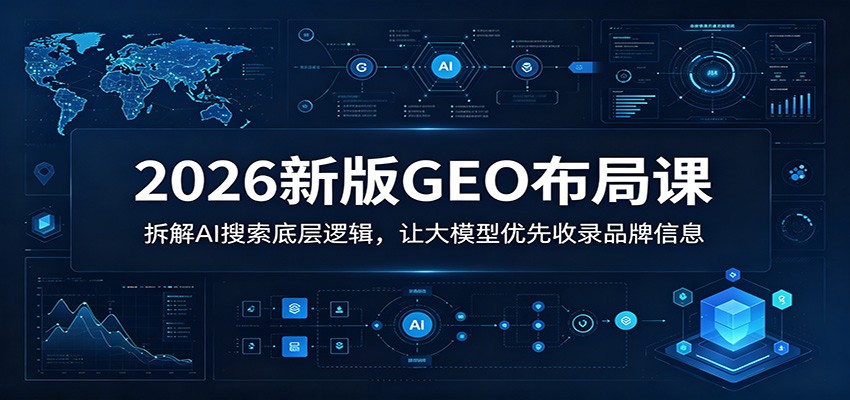 2026新版GEO布局课：拆解AI搜索底层逻辑，让大模型优先收录品牌信息-星云网创