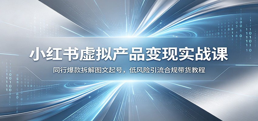 小红书虚拟产品变现实战课：同行爆款拆解图文起号，低风险引流合规带货教程-星云网创