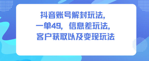 抖音账号解封玩法，一单49，信息差玩法，客户获取以及变现玩法-星云网创