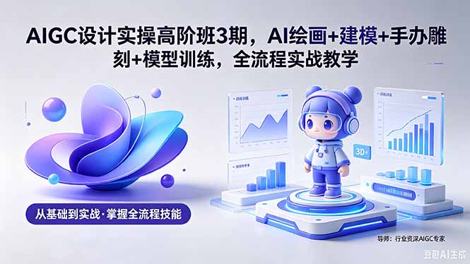 AIGC 设计实操高阶班3期，AI绘画+建模+手办雕刻+模型训练，全流程实战教学(附软件+素材-星云网创