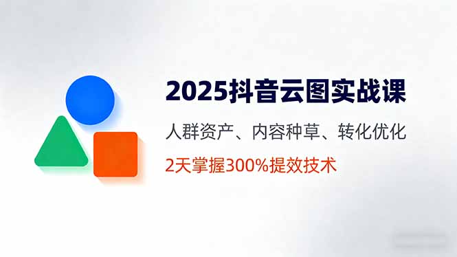 2025抖音云图实战课，人群资产、内容种草、转化优化，2天掌握300%提效技术-星云网创