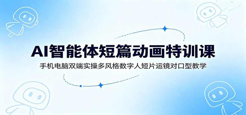 AI智能体短篇动画特训课：手机电脑双端实操多风格数字人短片运镜对口型教学-星云网创