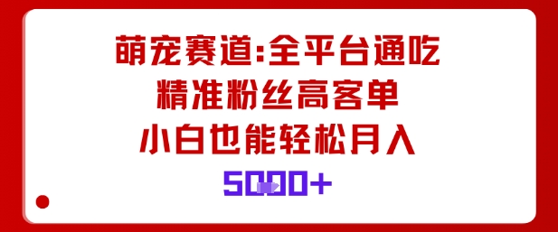 萌宠赛道，全平台通吃，精准粉丝高客单，小白也能轻松月入5k-星云网创