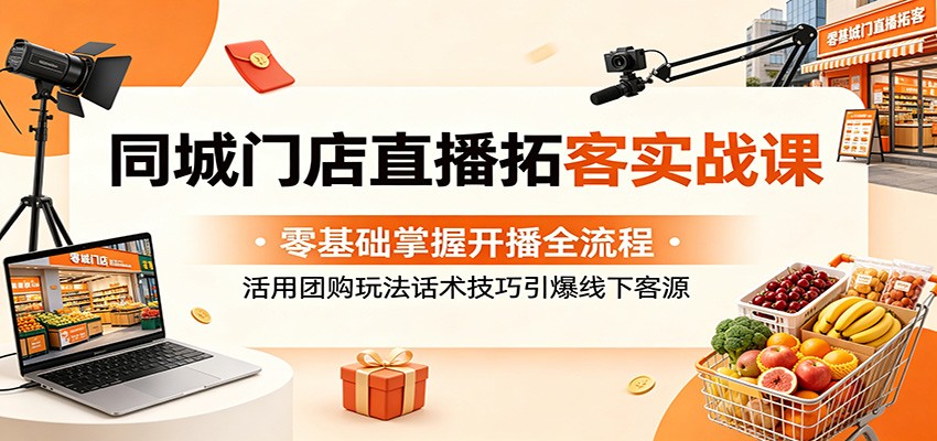 同城门店直播拓客实战课：零基础掌握开播全流程，活用团购玩法话术技巧引爆线下客源-星云网创