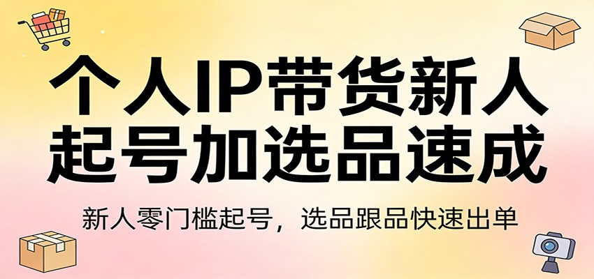 个人IP带货新人起号加选品速成：新人零门槛起号，选品跟品快速出单-星云网创
