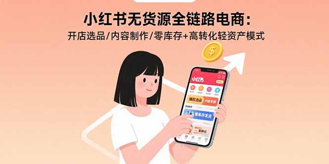 小红书无货源全链路电商：开店选品/内容制作/零库存+高转化轻资产模式-星云网创