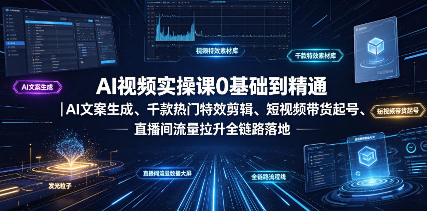 AI视频实操课0基础到精通｜AI文案生成、千款热门特效剪辑、短视频带货起号、直播间流量拉升全链路落地-星云网创