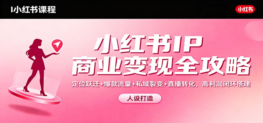 小红书IP商业变现全攻略：定位跃迁+爆款流量+私域裂变+直播转化，高利润闭环搭建-星云网创