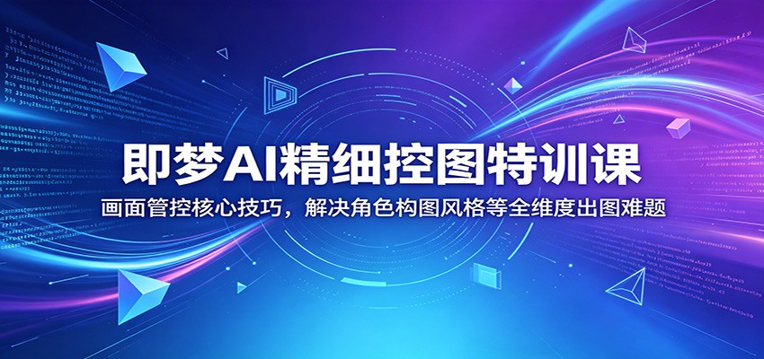 即梦AI精细控图特训课：画面管控核心技巧，解决角色构图风格等全维度出图难题-星云网创
