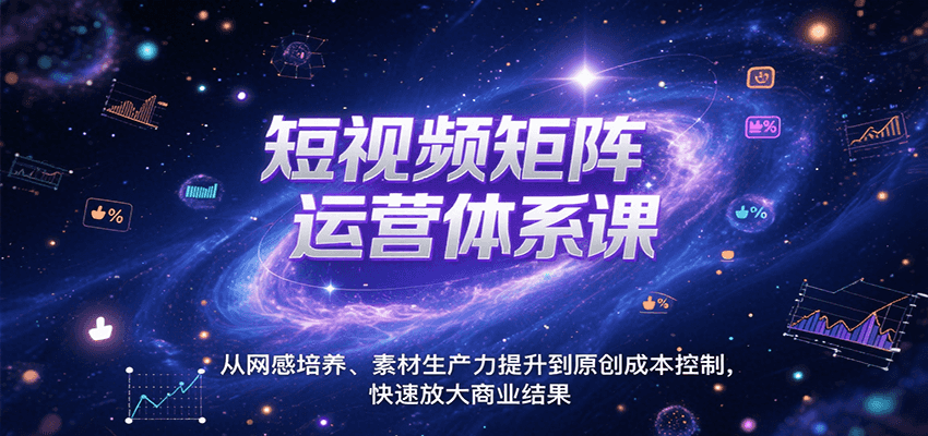 短视频矩阵运营体系课，从网感培养、素材生产力提升到原创成本控制，快速放大商业结果-星云网创