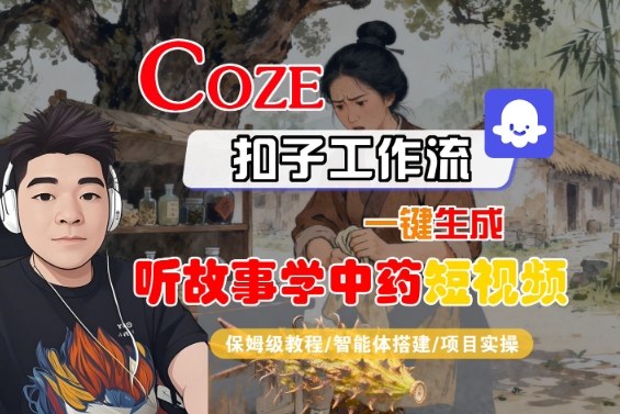 Coze扣子智能体工作流一键生成“听故事学中药“短视频，全流程保姆级教学-星云网创