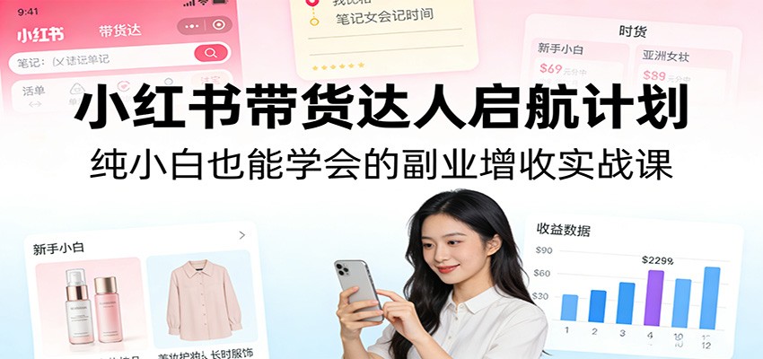 小红书带货达人启航计划：纯小白也能学会的副业增收实战课-星云网创