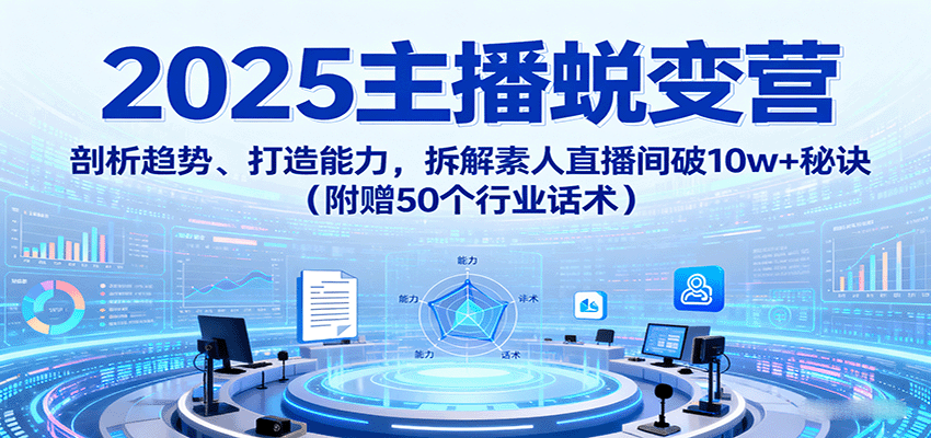 2025主播蜕变营：剖析趋势、打造能力，拆解素人直播间破10w+秘诀(附赠50个行业话术)-云网创
