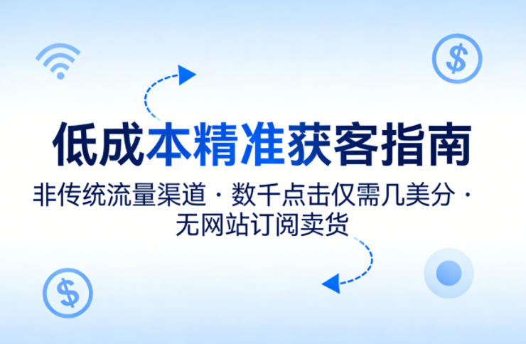 低成本精准获客指南，用非传统流量渠道，实现数千点击仅需几美分，不用网站也能搞订阅卖货-云网创