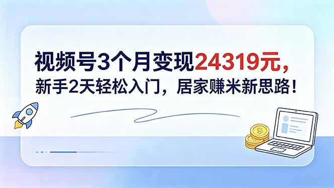 视频号3个月变现24319元，新手2天轻松入门，居家赚米新思路！-星云网创