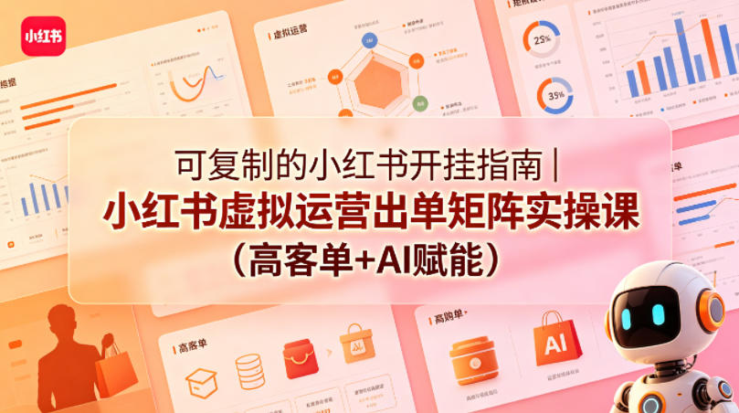 可复制的小红书开挂指南｜小红书虚拟运营出单矩阵实操课(高客单+AI赋能)-星云网创