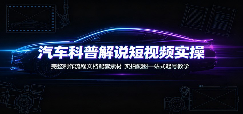 汽车科普解说短视频实操：完整制作流程文档配套素材，实拍配图一站式起号教学-星云网创