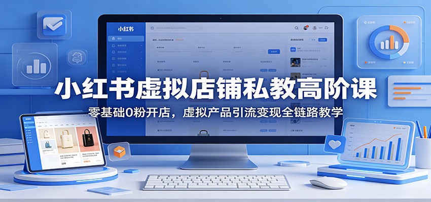 小红书虚拟店铺私教高阶课：零基础0粉开店，虚拟产品引流变现全链路教学-星云网创