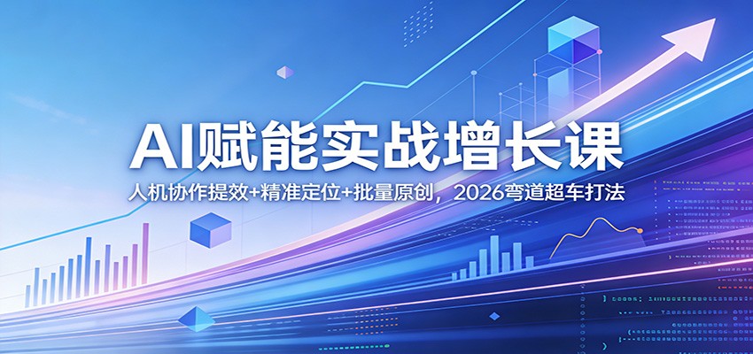 AI赋能实战增长课：人机协作提效+精准定位+批量原创，2026弯道超车打法-星云网创