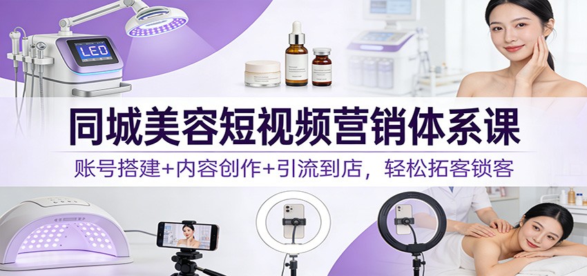 同城美容短视频营销体系课：账号搭建+内容创作+引流到店，轻松拓客锁客-星云网创