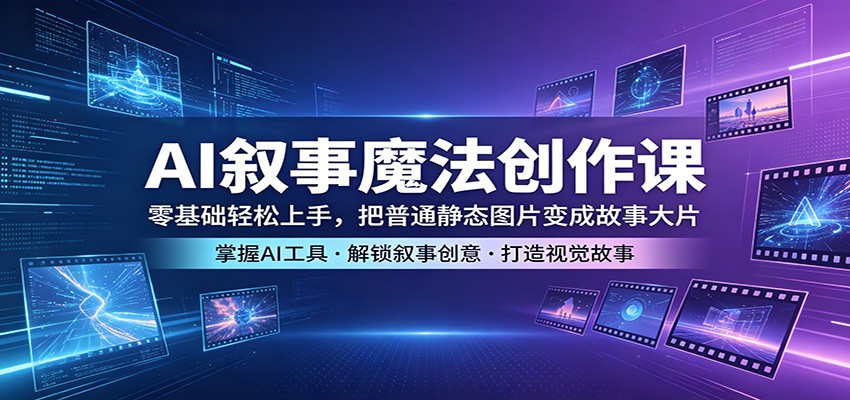 AI叙事魔法创作课：零基础轻松上手，把普通静态图片变成故事大片-星云网创