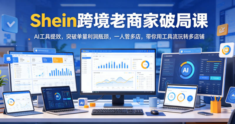 Shein跨境老商家破局课,AI工具提效,突破单量利润瓶颈,一人管多店,带你用工具流玩转多店铺-星云网创