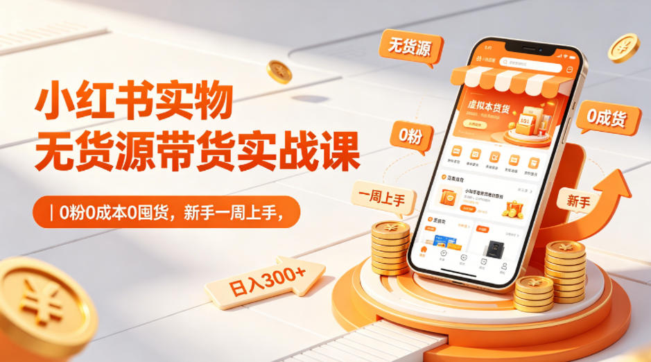 小红书实物无货源带货实战课｜0粉0成本0囤货，新手一周上手，日入300+-星云网创