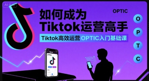 如何成为Tiktok运营高手，Tiktok高效运营OPTIC入门基础课-星云网创