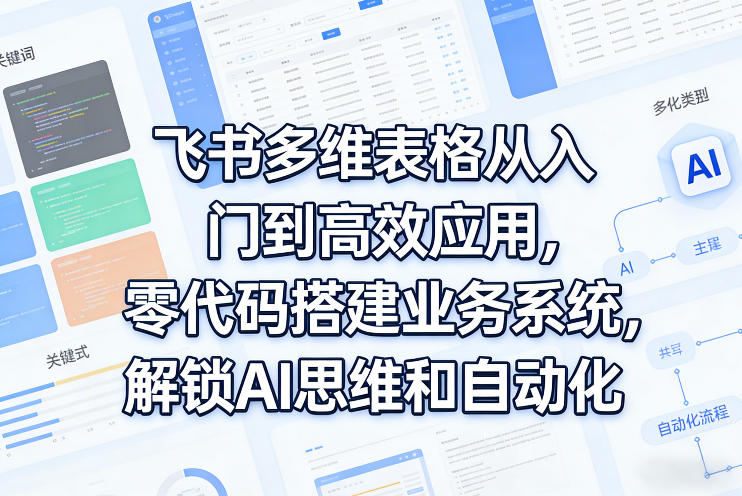 飞书多维表格从入门到高效应用，零代码搭建业务系统，解锁AI思维和自动化-星云网创