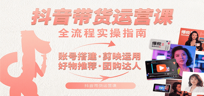 抖音带货运营课：含账号搭建、剪映运用、好物推荐、团购达人等内容，教你玩转抖音-星云网创