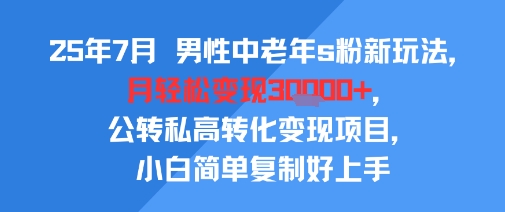 25年7月男性中老年s粉新玩法，月轻松变现3W+，公转私高转化变现项目，小白简单复制好上手-星云网创