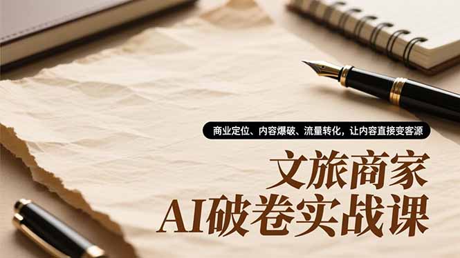 文旅商家AI破卷实战课，商业定位、内容爆破、流量转化，让内容直接变客源-星云网创