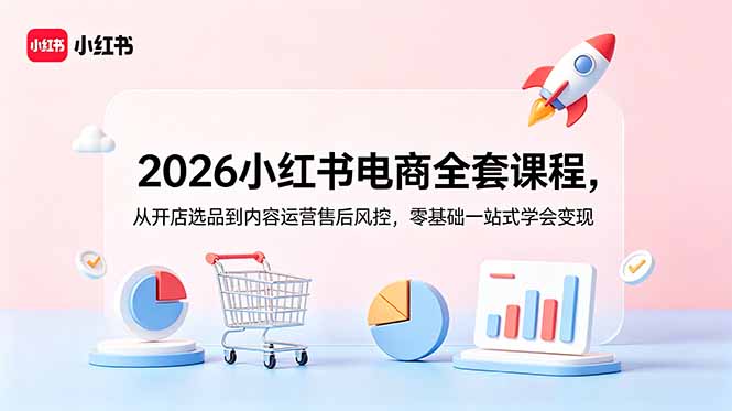 2026小红书电商全套课程，从开店选品到内容运营售后风控，零基础一站式学会变现-星云网创