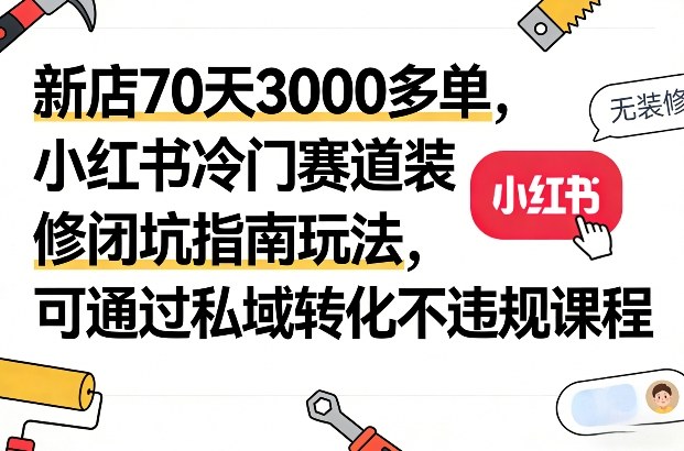 新店70天3000多单，小红书冷门赛道装修闭坑指南玩法，可通过私域转化不违规课程-星云网创