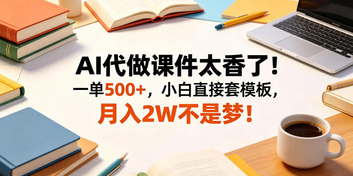 AI代做课件太香了！一单500+，小白直接套模板，月入2W不是梦！【揭秘】-星云网创