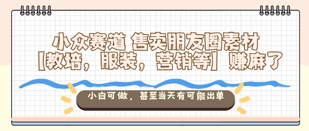 小众赛道售卖朋友圈素材【教培，服装，营销等】賺麻了，小白可做，甚至当天有可能出单-星云网创