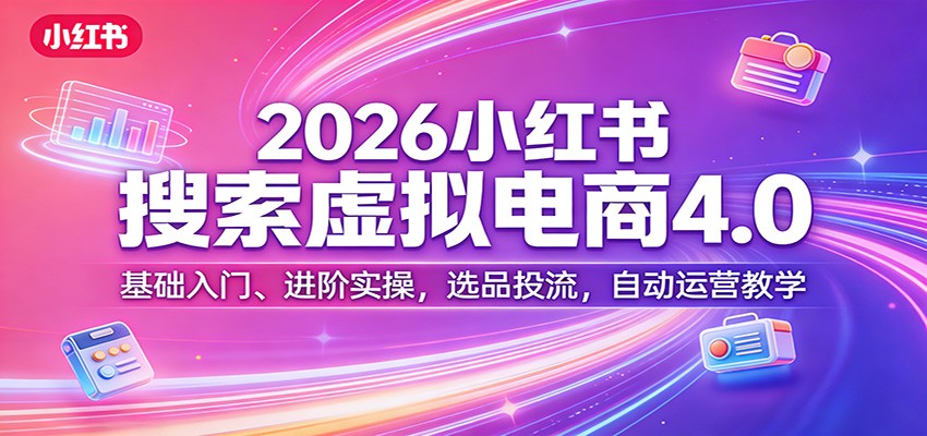 2026小红书搜索虚拟电商4.0：基础入门、进阶实操，选品投流，自动运营教学-星云网创