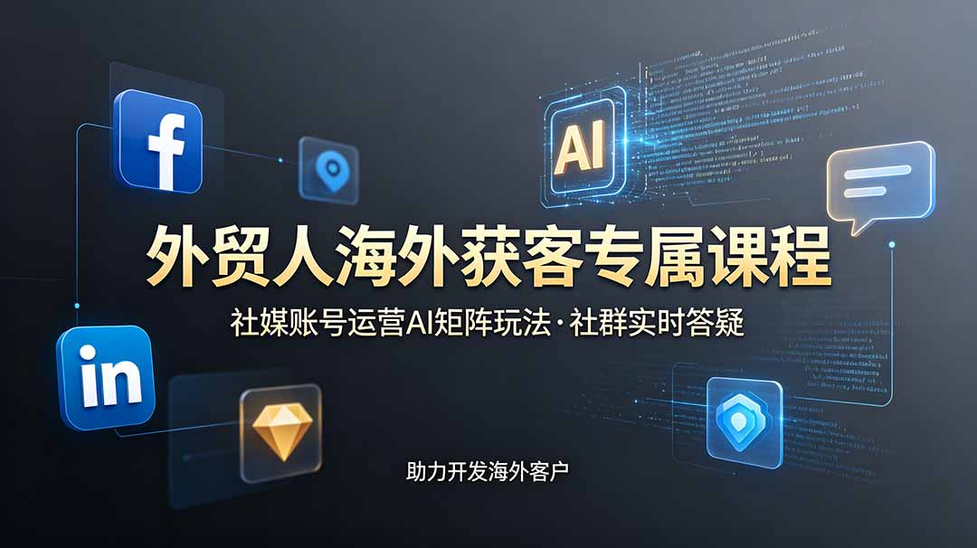外贸人海外获客专属课程-更新6月，讲解社媒账号运营AI矩阵玩法，社群实时答疑助力开发海外客户-星云网创