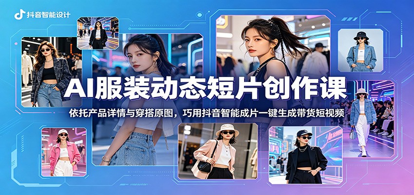 AI服装动态短片创作课：依托产品详情与穿搭原图，巧用抖音智能成片一键生成带货短视频-星云网创