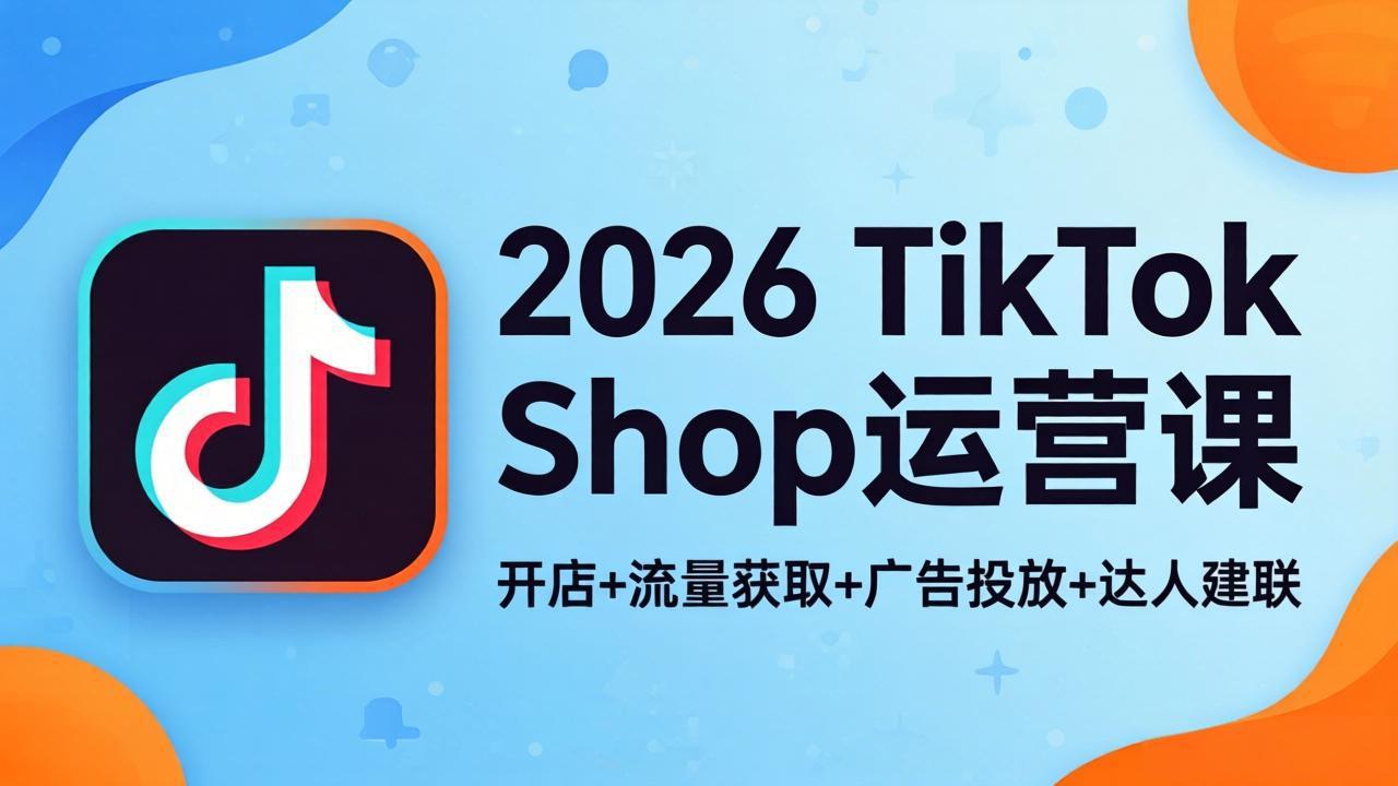 2026TikTok Shop运营课：开店+流量获取+广告投放+达人建联，解锁海外电商掘金路径-星云网创