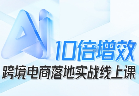 跨境电商10倍增效，跨境电商AI落地实战线上课-星云网创