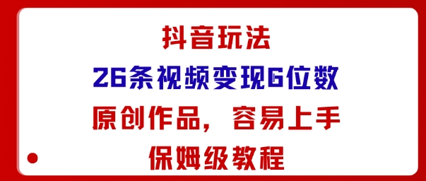 抖音玩法26条视频变现5位数，原创作品，小白可容易上手保姆级教程-星云网创