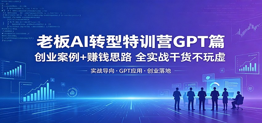 老板AI转型特训营GPT篇：创业案例+赚钱思路，全实战干货不玩虚-星云网创