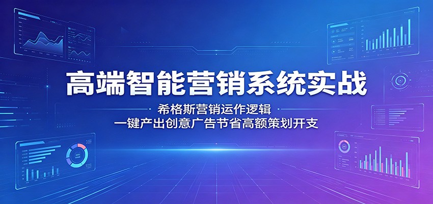 高端智能营销系统实战：希格斯营销运作逻辑，一键产出创意广告节省高额策划开支-星云网创