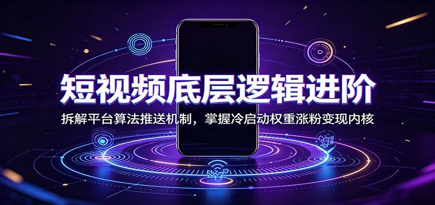 短视频底层逻辑进阶：拆解平台算法推送机制，掌握冷启动权重涨粉变现内核-星云网创