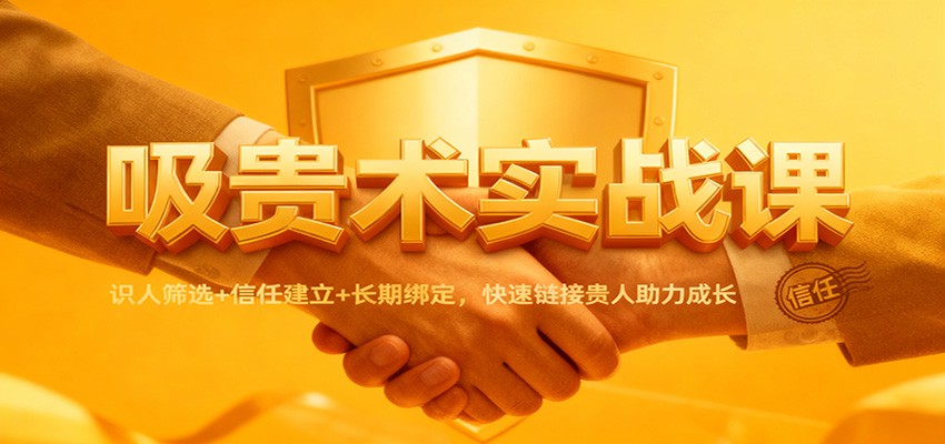 吸贵术实战课：识人筛选+信任建立+长期绑定，快速链接贵人助力成长-我要项目网