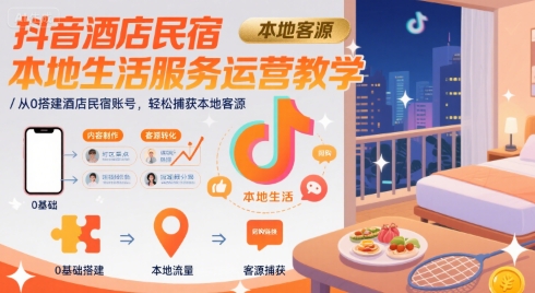 抖音酒店民宿本地生活服务运营教学，从0搭建酒店民宿账号，轻松捕获本地客源-星云网创