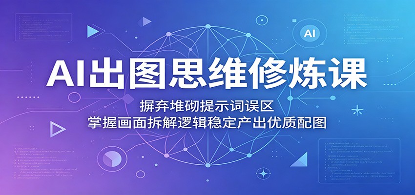 AI出图思维修炼课：摒弃堆砌提示词误区，掌握画面拆解逻辑稳定产出优质配图-星云网创