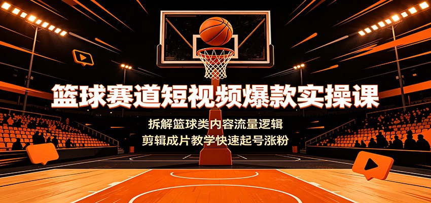 篮球赛道短视频爆款实操课：拆解篮球类内容流量逻辑，剪辑成片教学快速起号涨粉-星云网创