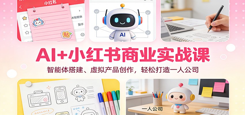 AI+小红书商业实战课：智能体搭建、虚拟产品创作，轻松打造一人公司-星云网创